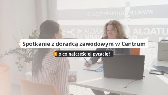 Spotkanie z doradcą zawodowym w Centrum - o co najczęściej pytacie?
