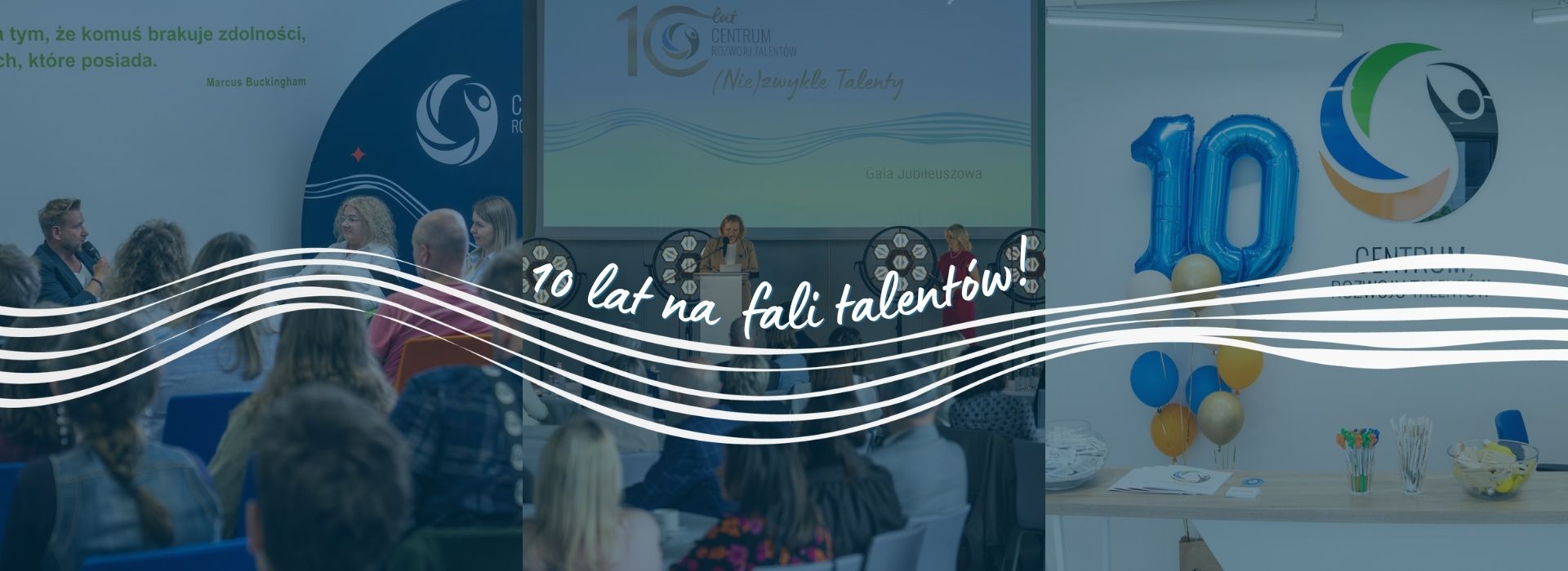 10 lat na fali talentów! Baner jubileuszowy pliku złożony z trzech zdjęć, które łączy biała grafika fali z napisem „10 lat na fali talentów!”. Od lewej: spotkanie z Bartkiem Jędrzejakiem przemawiającym do publiczności; scena Gali Jubileuszowej z prelegentką na tle ekranu z napisem „(Nie)zwykłe Talenty”; dekoracja z niebieskich i złotych balonów z cyfrą 10 obok logo Centrum Rozwoju Talentów.